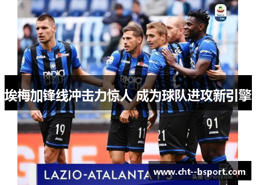 埃梅加锋线冲击力惊人 成为球队进攻新引擎 埃梅加锋线冲击力惊人 成为球队进攻新引擎