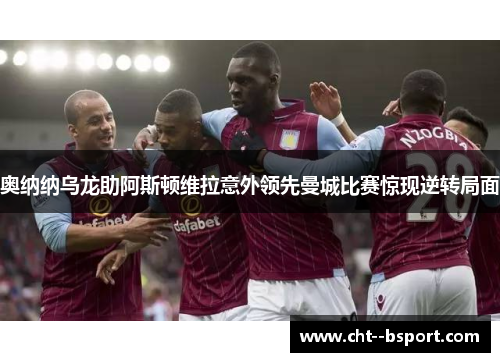 奥纳纳乌龙助阿斯顿维拉意外领先曼城比赛惊现逆转局面