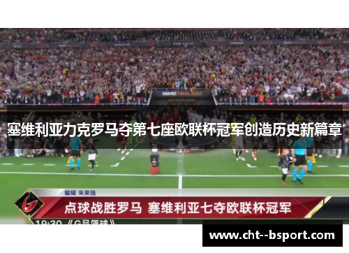 塞维利亚力克罗马夺第七座欧联杯冠军创造历史新篇章