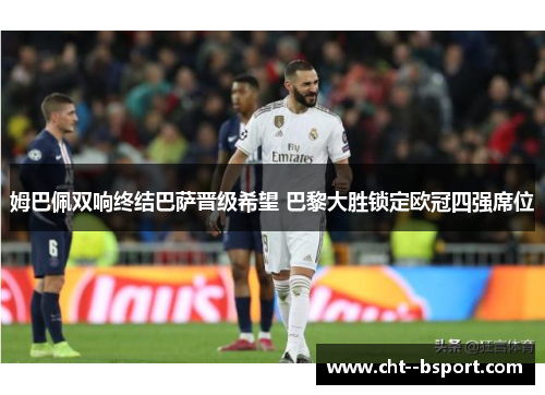 姆巴佩双响终结巴萨晋级希望 巴黎大胜锁定欧冠四强席位 姆巴佩双响终结巴萨晋级希望 巴黎大胜锁定欧冠四强席位