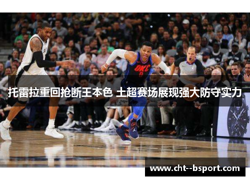 托雷拉重回抢断王本色 土超赛场展现强大防守实力 托雷拉重回抢断王本色 土超赛场展现强大防守实力