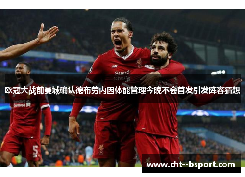 欧冠大战前曼城确认德布劳内因体能管理今晚不会首发引发阵容猜想