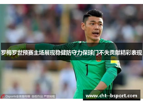 罗梅罗世预赛主场展现稳健防守力保球门不失贡献精彩表现 罗梅罗世预赛主场展现稳健防守力保球门不失贡献精彩表现