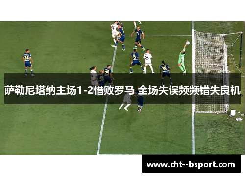 萨勒尼塔纳主场1-2惜败罗马 全场失误频频错失良机 萨勒尼塔纳主场1-2惜败罗马 全场失误频频错失良机