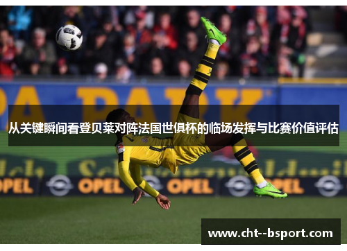 从关键瞬间看登贝莱对阵法国世俱杯的临场发挥与比赛价值评估 从关键瞬间看登贝莱对阵法国世俱杯的临场发挥与比赛价值评估