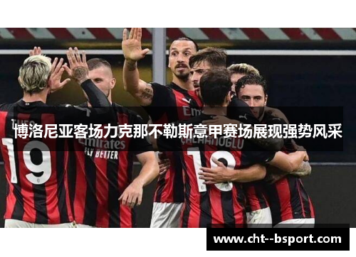博洛尼亚客场力克那不勒斯意甲赛场展现强势风采