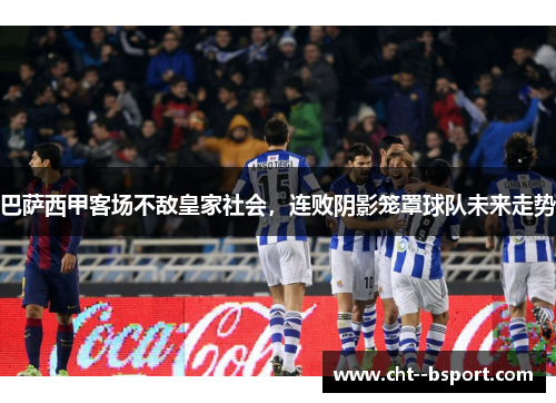 巴萨西甲客场不敌皇家社会，连败阴影笼罩球队未来走势