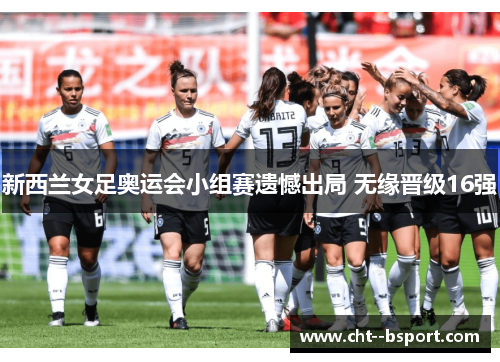 新西兰女足奥运会小组赛遗憾出局 无缘晋级16强