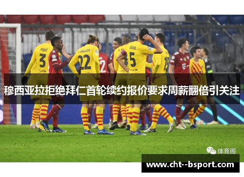 穆西亚拉拒绝拜仁首轮续约报价要求周薪翻倍引关注