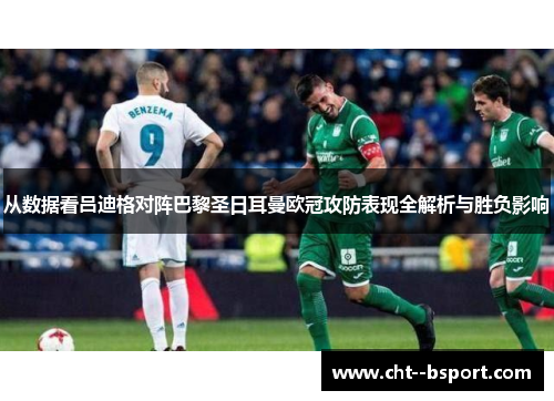 从数据看吕迪格对阵巴黎圣日耳曼欧冠攻防表现全解析与胜负影响 从数据看吕迪格对阵巴黎圣日耳曼欧冠攻防表现全解析与胜负影响
