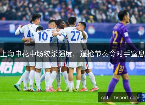 上海申花中场绞杀强度,逼抢节奏令对手窒息 上海申花中场绞杀强度,逼抢节奏令对手窒息