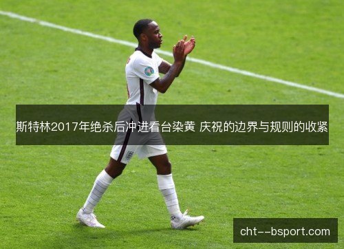 斯特林2017年绝杀后冲进看台染黄 庆祝的边界与规则的收紧